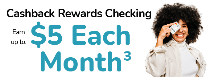 Cashback Rewards Checking. Earn up to $5 each month.