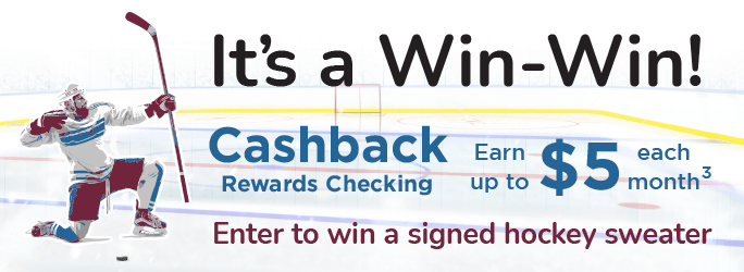 It's a Win-Win! Cashback Rewards Checking earn up to $5 each month. Enter to win a signed hockey sweater.