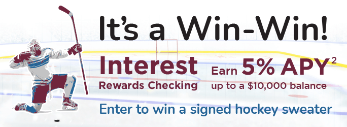 It's a Win-Win! Interest Rewards Checking Earn 5%25 APY up to a $10,000 balance. Enter to win a signed hockey sweater.