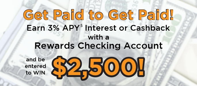 Get paid to get paid! Earn 3%25 APY Interest or Cashback with a Rewards Checking Account & be entered to win $2,500.