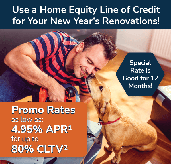 Use a Home Equity Line of Credit for Your New Year's Renovations! Promo rates as low as 4.95%25 APR for up to 80%25 CLTV. Special rate is good for 12 months!