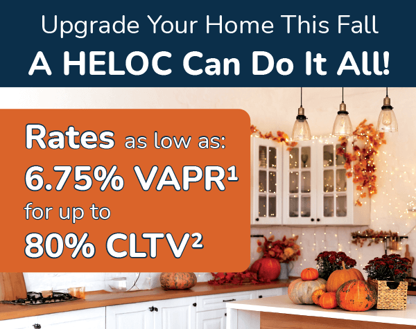 Upgrade your Home This Fall. A HELOC can do it all! Rates as low as 6.75%25 VAPR for yp to 80%25 CLTV.