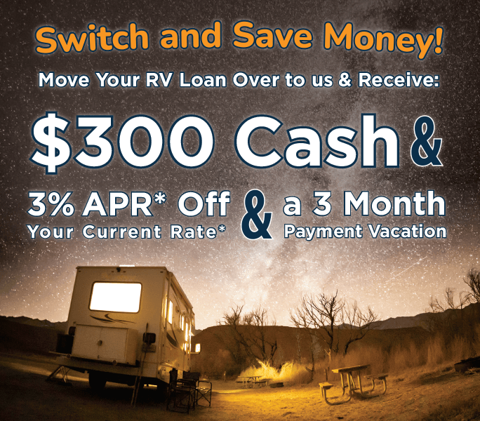 Switch and save money! Move your RV loan over to us & receive: $300 cash & 3%25 APR off your current rate & a 3month payment vacation.
