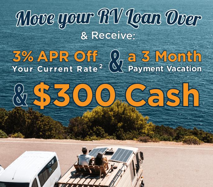 Move your RV Loan over & receive: 3%25 APR Off your current rate & a 3 month payment vacation & $300 cash.