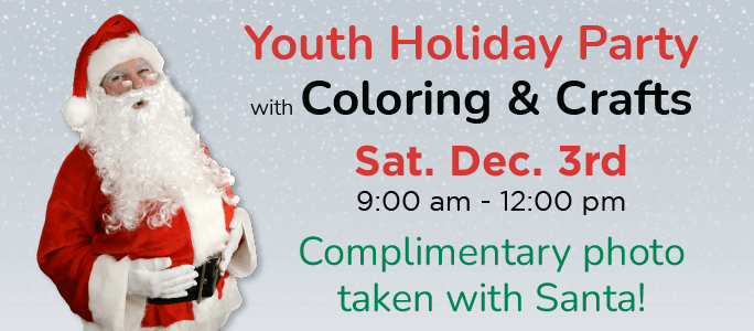 Youth Holiday Party with coloring & crafts. Sat Dec. 3rd 9:00 am - 12:00 pm. Complimentary photo taken with Santa!