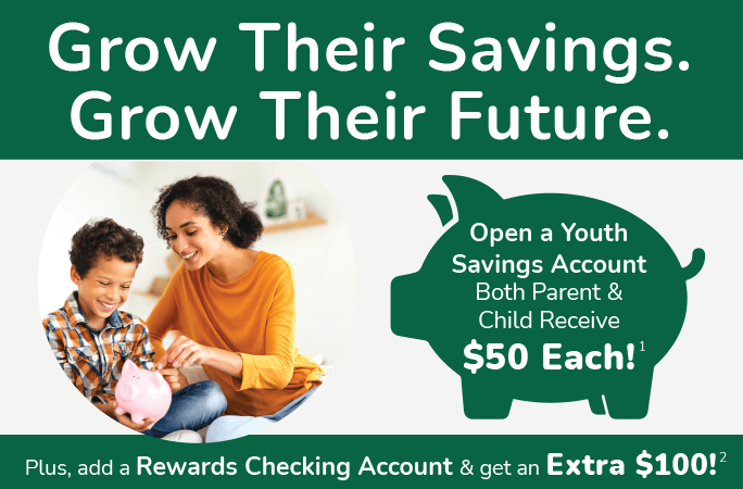 Grow their savings. Grow their future. Open a Youth Savings Account both parent & child receive $50 each! Plus, add a Rewards Checking accountand get an extra $100!